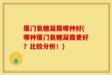 厦门氨糖凝露哪种好(哪种厦门氨糖凝露更好？比较分析！)
