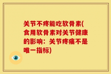 关节不疼能吃软骨素(食用软骨素对关节健康的影响：关节疼痛不是唯一指标)
