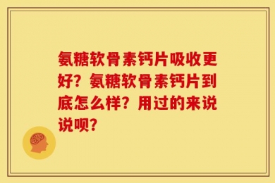 氨糖软骨素钙片吸收更好？氨糖软骨素钙片到底怎么样？用过的来说说呗？