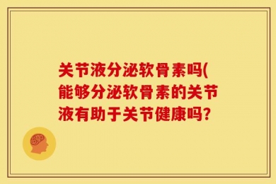 关节液分泌软骨素吗(能够分泌软骨素的关节液有助于关节健康吗？