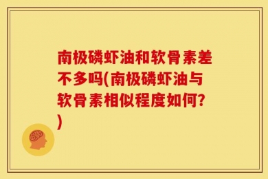 南极磷虾油和软骨素差不多吗(南极磷虾油与软骨素相似程度如何？)