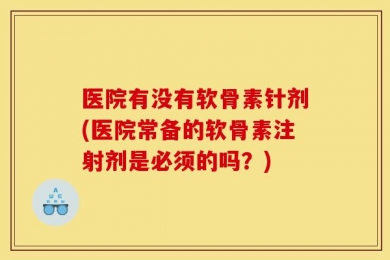 医院有没有软骨素针剂(医院常备的软骨素注射剂是必须的吗？)