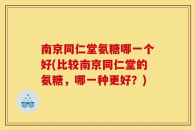 南京同仁堂氨糖哪一个好(比较南京同仁堂的氨糖，哪一种更好？)