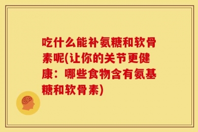 吃什么能补氨糖和软骨素呢(让你的关节更健康：哪些食物含有氨基糖和软骨素)