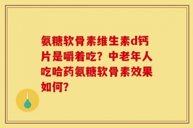 氨糖软骨素维生素d钙片是嚼着吃？中老年人吃哈药氨糖软骨素效果如何？