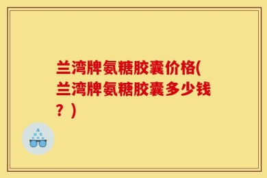兰湾牌氨糖胶囊价格(兰湾牌氨糖胶囊多少钱？)