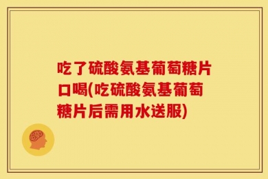 吃了硫酸氨基葡萄糖片口喝(吃硫酸氨基葡萄糖片后需用水送服)