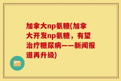 加拿大np氨糖(加拿大开发np氨糖，有望治疗糖尿病——新闻报道再升级)