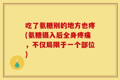 吃了氨糖别的地方也疼(氨糖摄入后全身疼痛，不仅局限于一个部位)