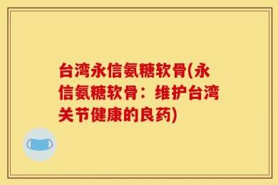 台湾永信氨糖软骨(永信氨糖软骨：维护台湾关节健康的良药)