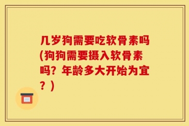 几岁狗需要吃软骨素吗(狗狗需要摄入软骨素吗？年龄多大开始为宜？)