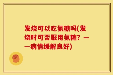 发烧可以吃氨糖吗(发烧时可否服用氨糖？——病情缓解良好)