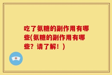 吃了氨糖的副作用有哪些(氨糖的副作用有哪些？请了解！)