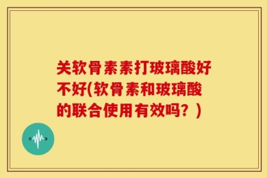 关软骨素素打玻璃酸好不好(软骨素和玻璃酸的联合使用有效吗？)