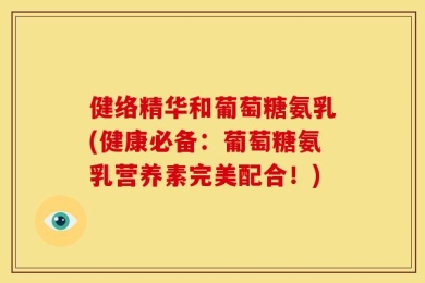 健络精华和葡萄糖氨乳(健康必备：葡萄糖氨乳营养素完美配合！)