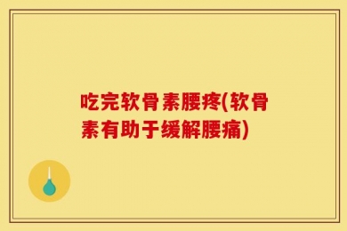 吃完软骨素腰疼(软骨素有助于缓解腰痛)