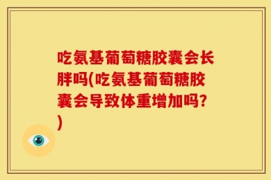 吃氨基葡萄糖胶囊会长胖吗(吃氨基葡萄糖胶囊会导致体重增加吗？)