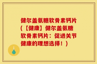 健尔盖氨糖软骨素钙片(【健康】健尔盖氨糖软骨素钙片：促进关节健康的理想选择！)