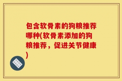 包含软骨素的狗粮推荐哪种(软骨素添加的狗粮推荐，促进关节健康)