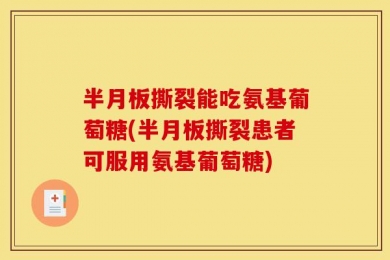 半月板撕裂能吃氨基葡萄糖(半月板撕裂患者可服用氨基葡萄糖)