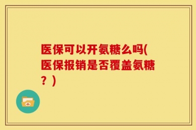 医保可以开氨糖么吗(医保报销是否覆盖氨糖？)