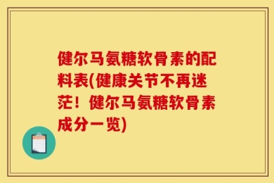 健尔马氨糖软骨素的配料表(健康关节不再迷茫！健尔马氨糖软骨素成分一览)