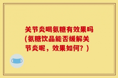 关节炎喝氨糖有效果吗(氨糖饮品能否缓解关节炎呢，效果如何？)