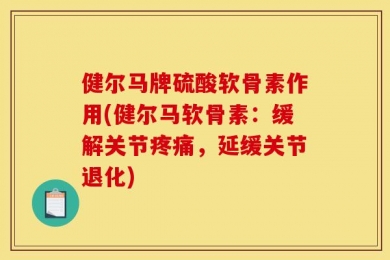 健尔马牌硫酸软骨素作用(健尔马软骨素：缓解关节疼痛，延缓关节退化)