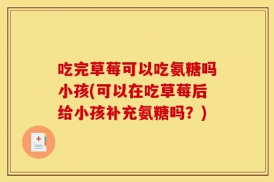 吃完草莓可以吃氨糖吗小孩(可以在吃草莓后给小孩补充氨糖吗？)