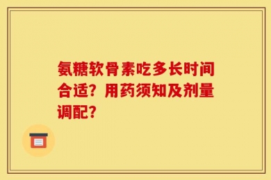 氨糖软骨素吃多长时间合适？用药须知及剂量调配？