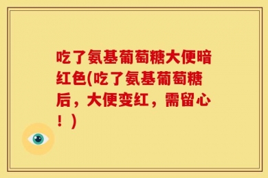 吃了氨基葡萄糖大便暗红色(吃了氨基葡萄糖后，大便变红，需留心！)