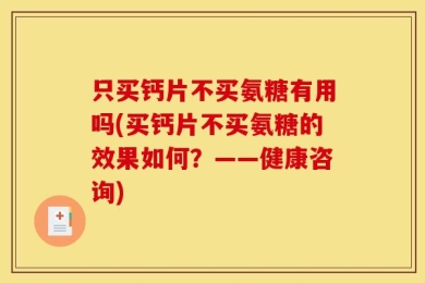 只买钙片不买氨糖有用吗(买钙片不买氨糖的效果如何？——健康咨询)