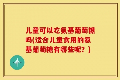 儿童可以吃氨基葡萄糖吗(适合儿童食用的氨基葡萄糖有哪些呢？)