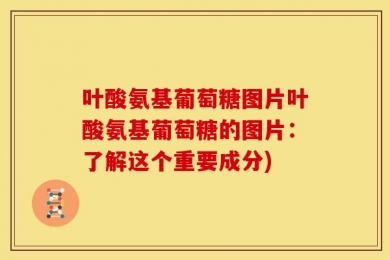 叶酸氨基葡萄糖图片叶酸氨基葡萄糖的图片：了解这个重要成分)