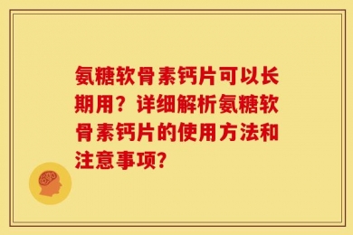 氨糖软骨素钙片可以长期用？详细解析氨糖软骨素钙片的使用方法和注意事项？