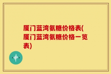 厦门蓝湾氨糖价格表(厦门蓝湾氨糖价格一览表)