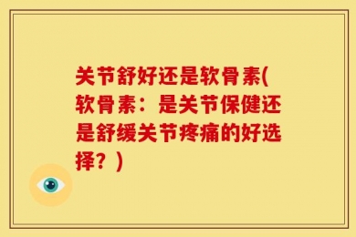 关节舒好还是软骨素(软骨素：是关节保健还是舒缓关节疼痛的好选择？)