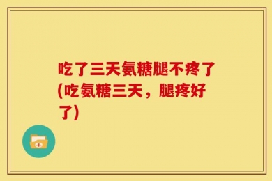 吃了三天氨糖腿不疼了(吃氨糖三天，腿疼好了)