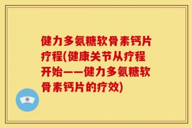 健力多氨糖软骨素钙片疗程(健康关节从疗程开始——健力多氨糖软骨素钙片的疗效)