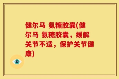 健尔马 氨糖胶囊(健尔马 氨糖胶囊，缓解关节不适，保护关节健康)