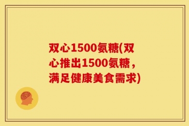 双心1500氨糖(双心推出1500氨糖，满足健康美食需求)