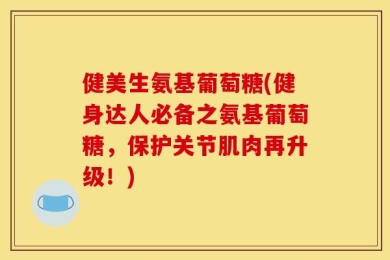 健美生氨基葡萄糖(健身达人必备之氨基葡萄糖，保护关节肌肉再升级！)