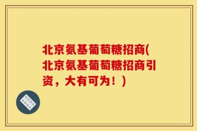 北京氨基葡萄糖招商(北京氨基葡萄糖招商引资，大有可为！)