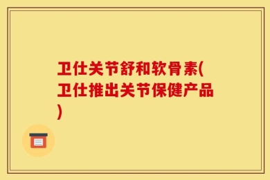 卫仕关节舒和软骨素(卫仕推出关节保健产品)