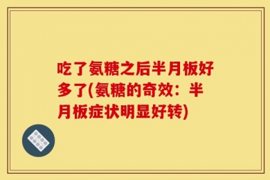 吃了氨糖之后半月板好多了(氨糖的奇效：半月板症状明显好转)
