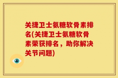 关捷卫士氨糖软骨素排名(关捷卫士氨糖软骨素荣获排名，助你解决关节问题)