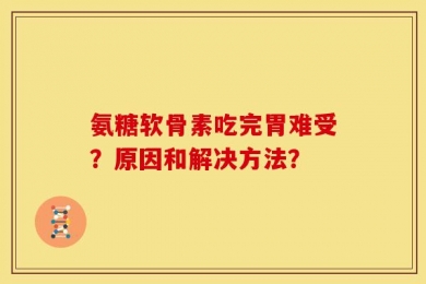 氨糖软骨素吃完胃难受？原因和解决方法？
