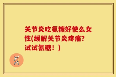 关节炎吃氨糖好使么女性(缓解关节炎疼痛？试试氨糖！)