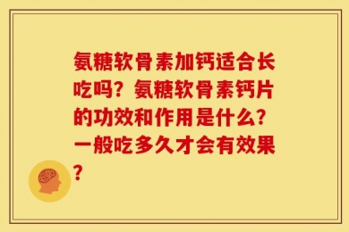 氨糖软骨素加钙适合长吃吗？氨糖软骨素钙片的功效和作用是什么？一般吃多久才会有效果？