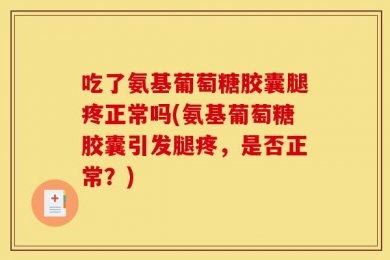 吃了氨基葡萄糖胶囊腿疼正常吗(氨基葡萄糖胶囊引发腿疼，是否正常？)
